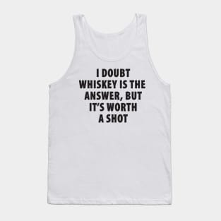 I Doubt Whiskey is the Answer, But It's Worth a Shot Tank Top